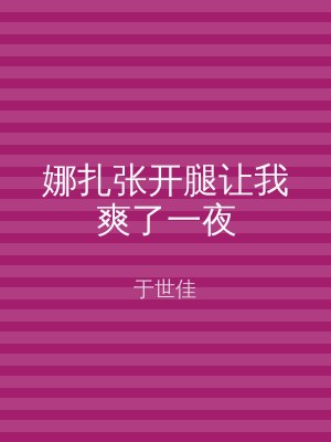 娜扎张开腿让我爽了一夜