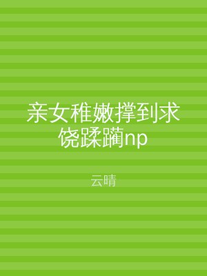 亲女稚嫩撑到求饶蹂躏np