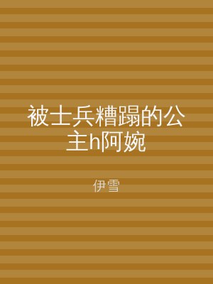 被士兵糟蹋的公主h阿婉