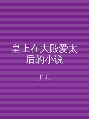 皇上在大殿爱太后的小说
