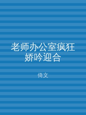老师办公室疯狂娇吟迎合