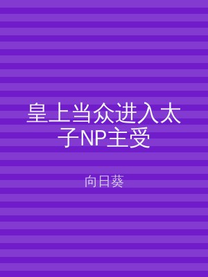 皇上当众进入太子NP主受