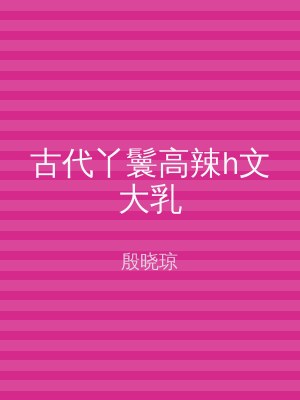 古代丫鬟高辣h文大乳