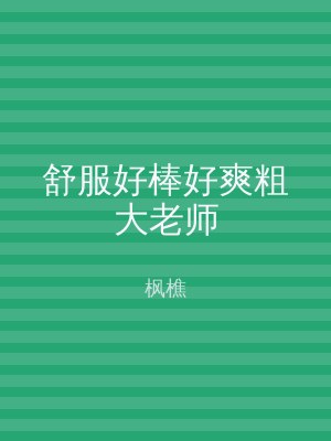 舒服好棒好爽粗大老师