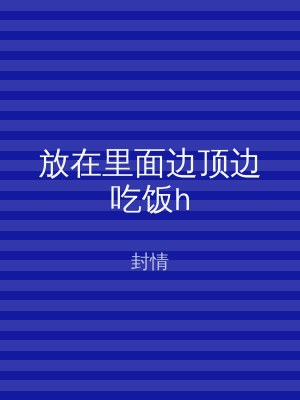 放在里面边顶边吃饭h