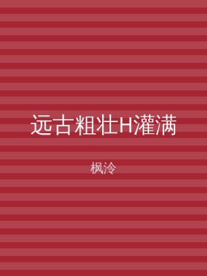远古粗壮H灌满