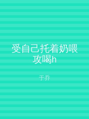 受自己托着奶喂攻喝h