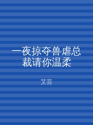 一夜掠夺兽虐总裁请你温柔