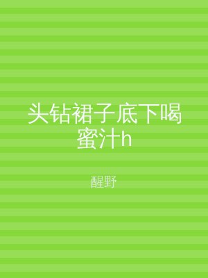 头钻裙子底下喝蜜汁h