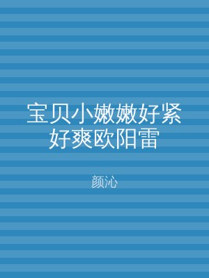 宝贝小嫩嫩好紧好爽欧阳雷