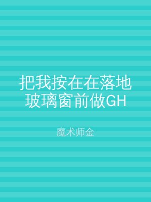 把我按在在落地玻璃窗前做GH