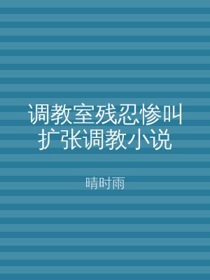 调教室残忍惨叫扩张调教小说