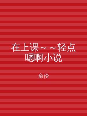 在上课～～轻点嗯啊小说