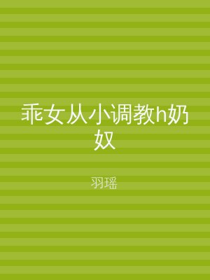 乖女从小调教h奶奴