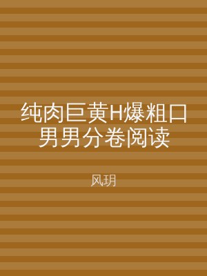 纯肉巨黄H爆粗口男男分卷阅读