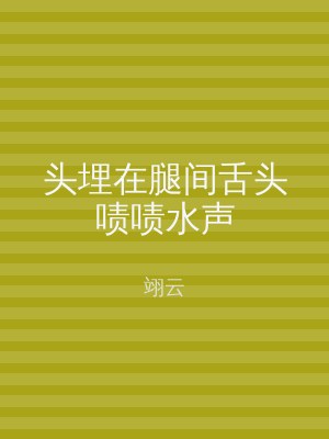 头埋在腿间舌头啧啧水声