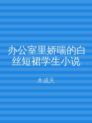 办公室里娇喘的白丝短裙学生小说