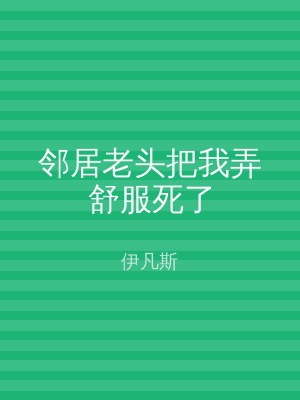 邻居老头把我弄舒服死了