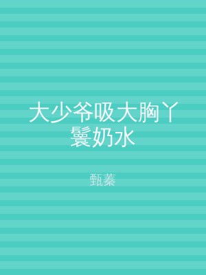 大少爷吸大胸丫鬟奶水