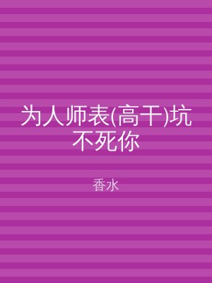 为人师表(高干)坑不死你
