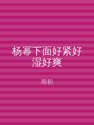 杨幂下面好紧好湿好爽