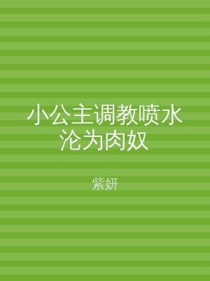小公主调教喷水沦为肉奴
