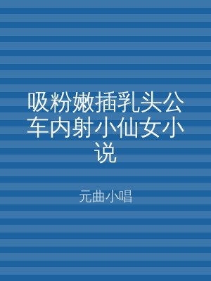 吸粉嫩插乳头公车内射小仙女小说