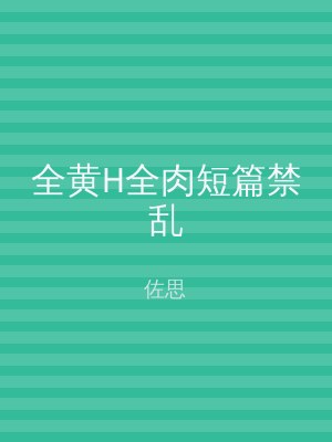 全黄H全肉短篇禁乱