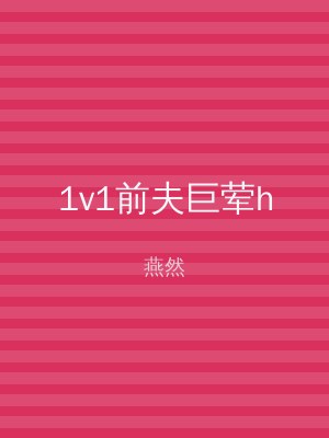 1v1前夫巨荤h