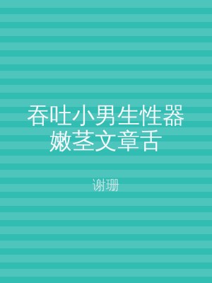 吞吐小男生性器嫩茎文章舌
