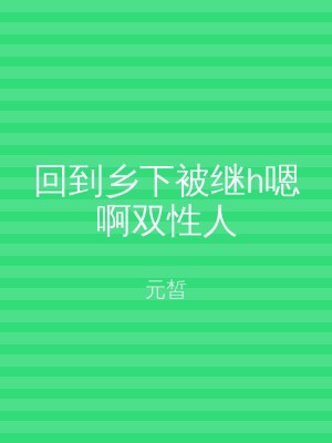 回到乡下被继h嗯啊双性人