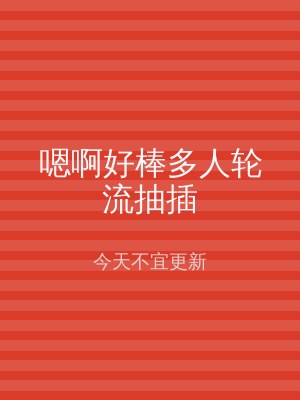 嗯啊好棒多人轮流抽插