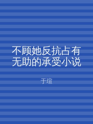不顾她反抗占有无助的承受小说