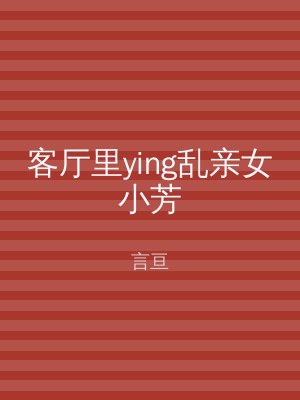 客厅里ying乱亲女小芳
