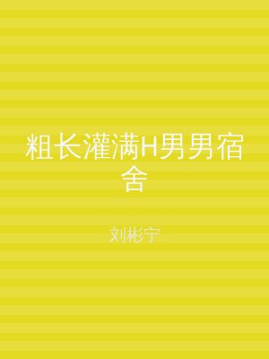 粗长灌满H男男宿舍
