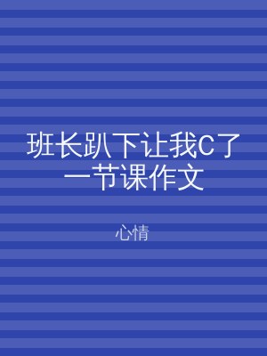 班长趴下让我C了一节课作文