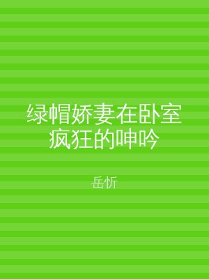 绿帽娇妻在卧室疯狂的呻吟