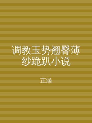 调教玉势翘臀薄纱跪趴小说