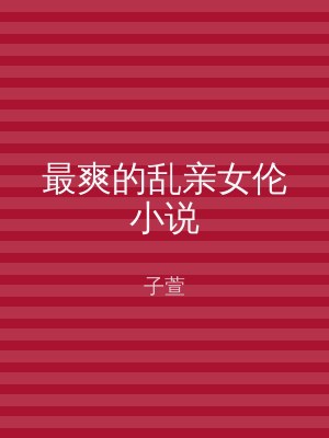最爽的乱亲女伦小说