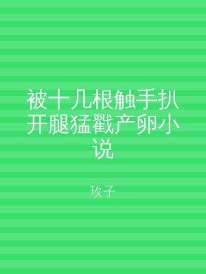 被十几根触手扒开腿猛戳产卵小说