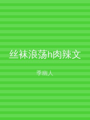 丝袜浪荡h肉辣文
