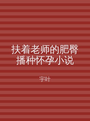 扶着老师的肥臀播种怀孕小说