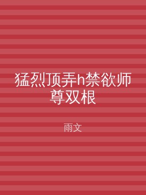 猛烈顶弄h禁欲师尊双根
