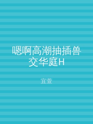 嗯啊高潮抽插兽交华庭H