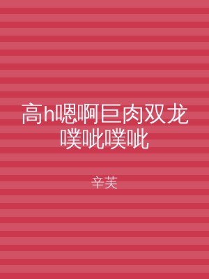 高h嗯啊巨肉双龙噗呲噗呲