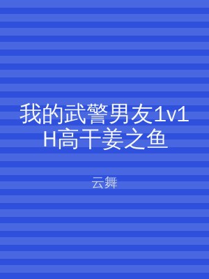 我的武警男友1v1H高干姜之鱼