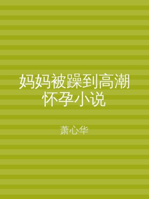 妈妈被躁到高潮怀孕小说