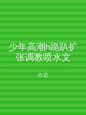 少年高潮h跪趴扩张调教喷水文