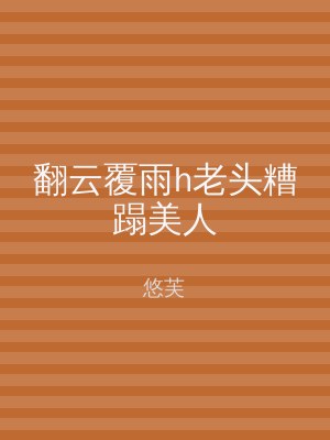 翻云覆雨h老头糟蹋美人