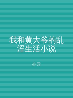 我和黄大爷的乱淫生活小说
